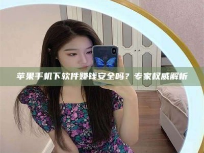 嘉峪关苹果手机下软件赚钱安全吗？专家权威解析