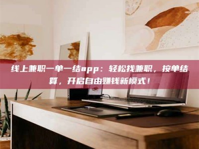 嘉峪关线上兼职一单一结app：轻松找兼职，按单结算，开启自由赚钱新模式！