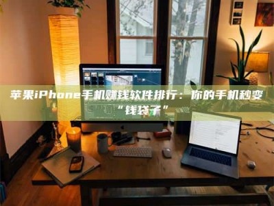 嘉峪关苹果iPhone手机赚钱软件排行：你的手机秒变“钱袋子”