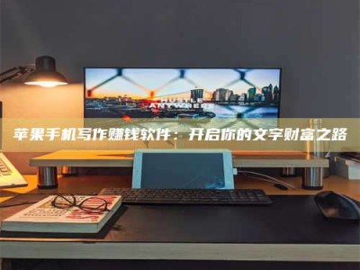 嘉峪关苹果手机写作赚钱软件：开启你的文字财富之路