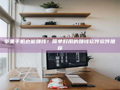 嘉峪关苹果手机也能赚钱！简单好用的赚钱软件软件推荐