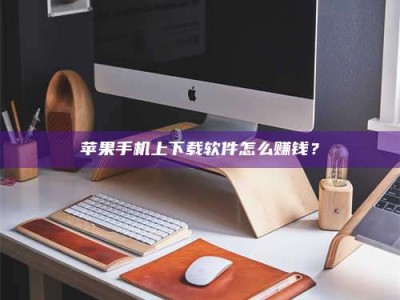 嘉峪关苹果手机上下载软件怎么赚钱？