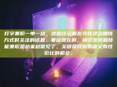 嘉峪关打字兼职一单一结，这是许多朋友寻找灵活赚钱方式时关注的话题。要说现在啊，知识变现和技能兼职是越来越常见了，关键是找到靠谱又有性价比的机会。