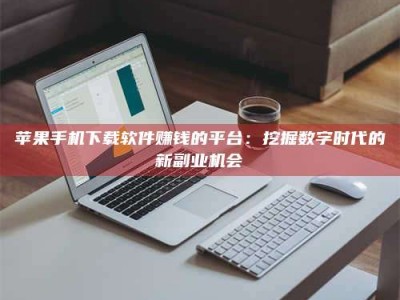 嘉峪关苹果手机下载软件赚钱的平台：挖掘数字时代的新副业机会