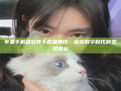 嘉峪关苹果手机刷软件下载量赚钱：探索数字时代的变现机会