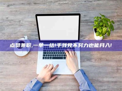 嘉峪关点赞兼职,一单一结!手残党不努力也能月入!