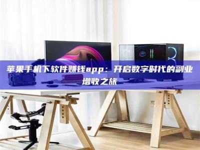 嘉峪关苹果手机下软件赚钱app：开启数字时代的副业增收之旅